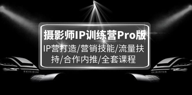 摄影师IP训练营Pro版，IP营打造/营销技能/流量扶持/合作内推/全套课程网赚课程-副业赚钱-互联网创业-手机赚钱-挂机躺赚-语画网创-精品课程-知识付费-源码分享-免费资源语画网创