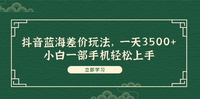 抖音蓝海差价玩法，一天3500+，小白一部手机轻松上手网赚课程-副业赚钱-互联网创业-手机赚钱-挂机躺赚-语画网创-精品课程-知识付费-源码分享-免费资源语画网创