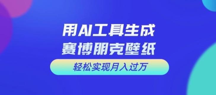 用AI工具设计赛博朋克壁纸，轻松实现月入万+网赚课程-副业赚钱-互联网创业-手机赚钱-挂机躺赚-语画网创-精品课程-知识付费-源码分享-免费资源语画网创