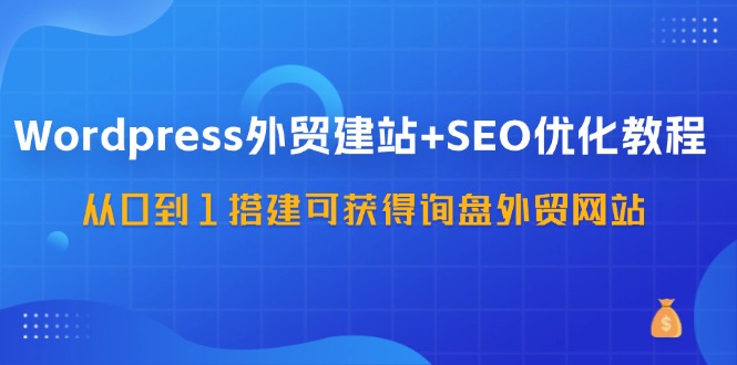 WordPress外贸建站+SEO优化教程，从0到1搭建可获得询盘外贸网站（57节课）网赚课程-副业赚钱-互联网创业-手机赚钱-挂机躺赚-语画网创-精品课程-知识付费-源码分享-免费资源语画网创