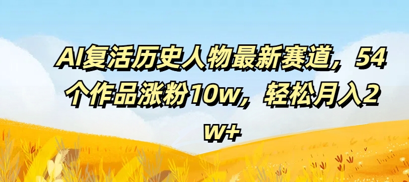 AI复活历史人物最新赛道，54个作品涨粉10w，轻松月入2w+网赚课程-副业赚钱-互联网创业-手机赚钱-挂机躺赚-语画网创-精品课程-知识付费-源码分享-免费资源语画网创