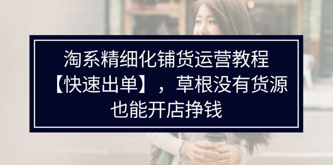 淘系精细化铺货运营教程【快速出单】，草根没有货源，也能开店挣钱网赚课程-副业赚钱-互联网创业-手机赚钱-挂机躺赚-语画网创-精品课程-知识付费-源码分享-免费资源语画网创