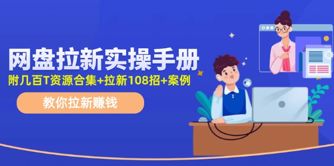 最新网盘拉新教程，网盘拉新108招，拉新赚钱实操手册（附案例）网赚课程-副业赚钱-互联网创业-手机赚钱-挂机躺赚-语画网创-精品课程-知识付费-源码分享-免费资源语画网创