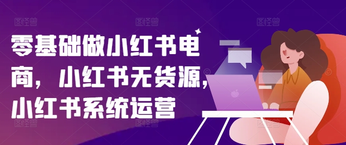 零基础做小红书电商，小红书无货源，小红书系统运营网赚课程-副业赚钱-互联网创业-手机赚钱-挂机躺赚-语画网创-精品课程-知识付费-源码分享-免费资源语画网创