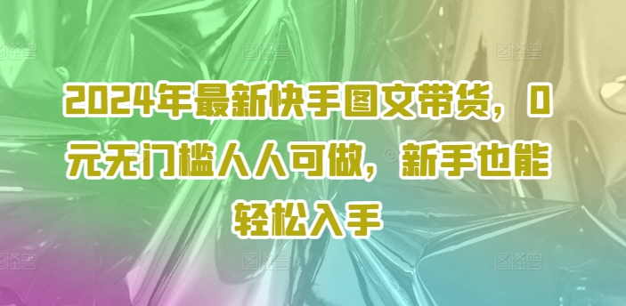 2024年最新快手图文带货，0元无门槛人人可做，新手也能轻松入手网赚课程-副业赚钱-互联网创业-手机赚钱-挂机躺赚-语画网创-精品课程-知识付费-源码分享-免费资源语画网创