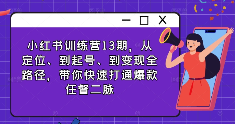 小红书训练营13期，从定位、到起号、到变现全路径，带你快速打通爆款任督二脉网赚课程-副业赚钱-互联网创业-手机赚钱-挂机躺赚-语画网创-精品课程-知识付费-源码分享-免费资源语画网创