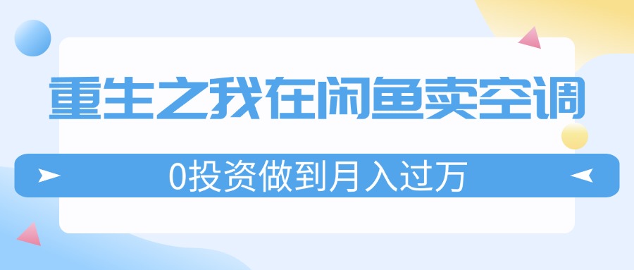 重生之我在闲鱼卖空调，0投资做到月入过万，迎娶白富美，走上人生巅峰网赚课程-副业赚钱-互联网创业-手机赚钱-挂机躺赚-语画网创-精品课程-知识付费-源码分享-免费资源语画网创