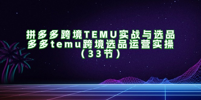 拼多多跨境TEMU实战与选品，多多temu跨境选品运营实操（33节）网赚课程-副业赚钱-互联网创业-手机赚钱-挂机躺赚-语画网创-精品课程-知识付费-源码分享-免费资源语画网创