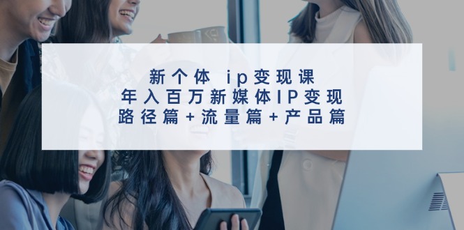 新个体 ip变现课，年入百万新媒体IP变现，路径篇+流量篇+产品篇网赚课程-副业赚钱-互联网创业-手机赚钱-挂机躺赚-语画网创-精品课程-知识付费-源码分享-免费资源语画网创