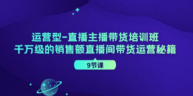 运营型-直播主播带货培训班，千万级的销售额直播间带货运营秘籍（9节课）网赚课程-副业赚钱-互联网创业-手机赚钱-挂机躺赚-语画网创-精品课程-知识付费-源码分享-免费资源语画网创