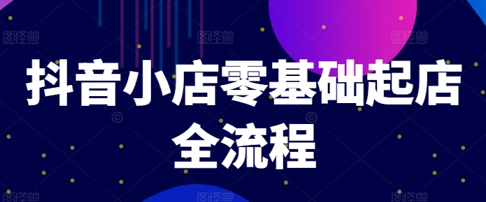 抖音小店零基础起店全流程，快速打造单品爆款技巧、商品卡引流模式与推流算法等网赚课程-副业赚钱-互联网创业-手机赚钱-挂机躺赚-语画网创-精品课程-知识付费-源码分享-免费资源语画网创