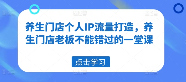 养生门店个人IP流量打造，养生门店老板不能错过的一堂课网赚课程-副业赚钱-互联网创业-手机赚钱-挂机躺赚-语画网创-精品课程-知识付费-源码分享-免费资源语画网创