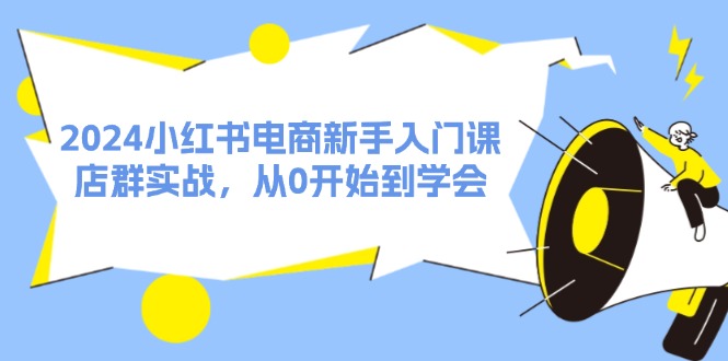 2024小红书电商新手入门课，店群实战，从0开始到学会（31节）网赚课程-副业赚钱-互联网创业-手机赚钱-挂机躺赚-语画网创-精品课程-知识付费-源码分享-免费资源语画网创