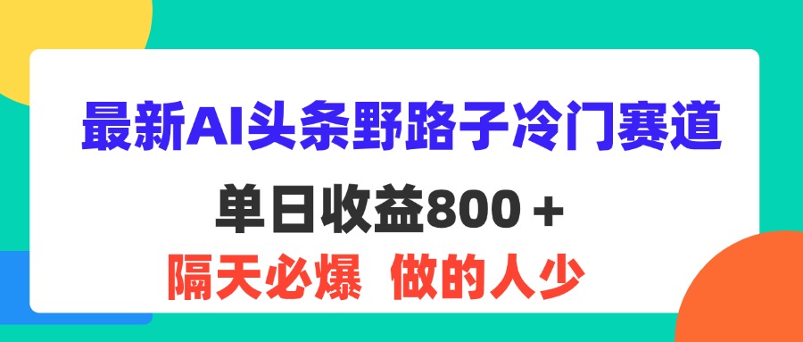 最新AI头条野路子冷门赛道，单日800＋ 隔天必爆，适合小白网赚课程-副业赚钱-互联网创业-手机赚钱-挂机躺赚-语画网创-精品课程-知识付费-源码分享-免费资源语画网创