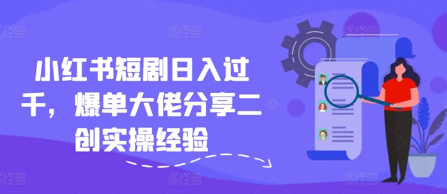 小红书短剧日入过千，爆单大佬分享二创实操经验网赚课程-副业赚钱-互联网创业-手机赚钱-挂机躺赚-语画网创-精品课程-知识付费-源码分享-免费资源语画网创