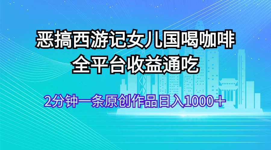 恶搞西游记女儿国喝咖啡 全平台收益通吃 2分钟一条原创作品日入1000＋网赚课程-副业赚钱-互联网创业-手机赚钱-挂机躺赚-语画网创-精品课程-知识付费-源码分享-免费资源语画网创