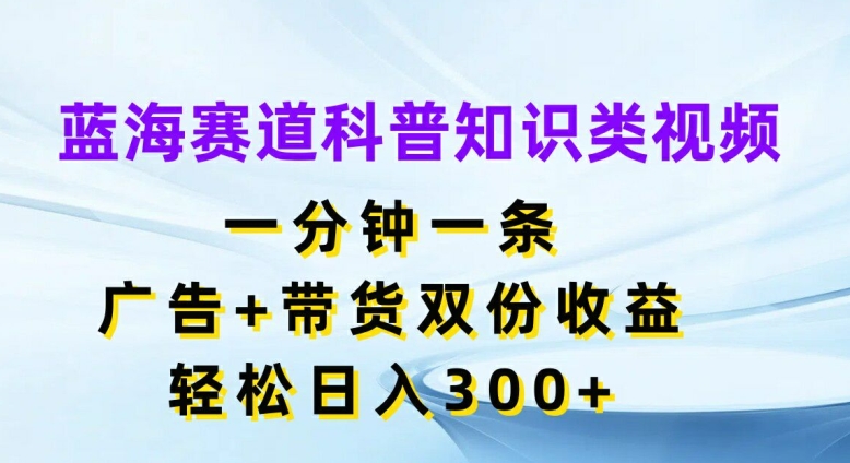 蓝海赛道科普知识类视频，一分钟一条，广告+带货双份收益，轻松日入300+网赚课程-副业赚钱-互联网创业-手机赚钱-挂机躺赚-语画网创-精品课程-知识付费-源码分享-免费资源语画网创