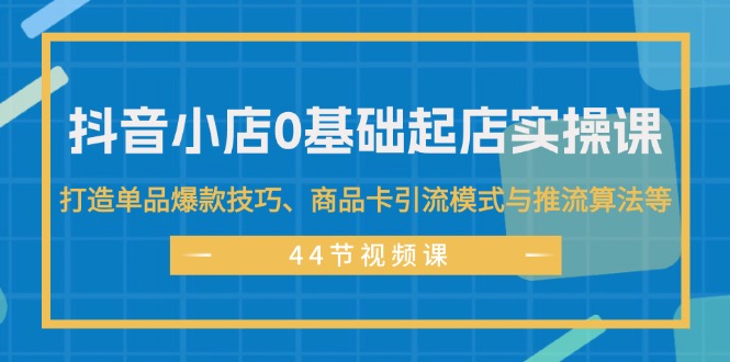 抖音小店0基础起店实操课，打造单品爆款技巧、商品卡引流模式与推流算法等网赚课程-副业赚钱-互联网创业-手机赚钱-挂机躺赚-语画网创-精品课程-知识付费-源码分享-免费资源语画网创