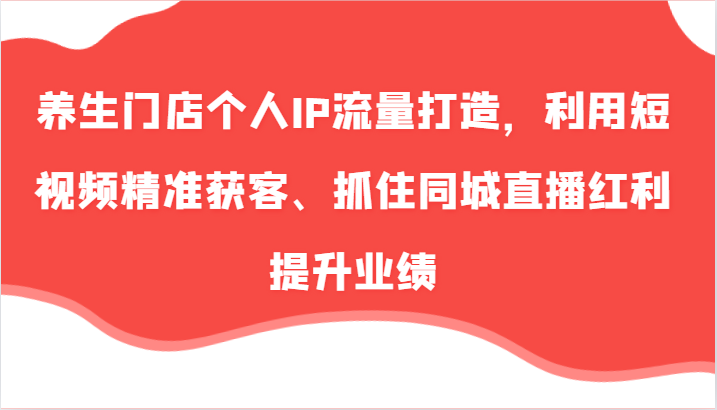 养生门店个人IP流量打造，利用短视频精准获客、抓住同城直播红利提升业绩（57节）网赚课程-副业赚钱-互联网创业-手机赚钱-挂机躺赚-语画网创-精品课程-知识付费-源码分享-免费资源语画网创