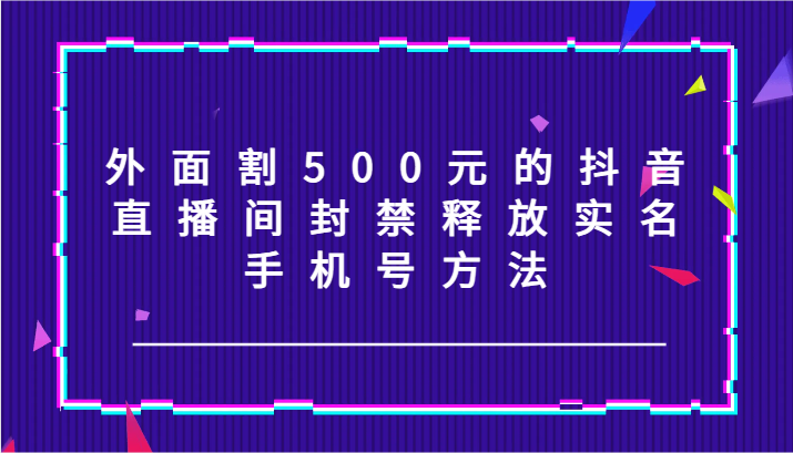 外面割500元的抖音直播间封禁释放实名/手机号方法！网赚课程-副业赚钱-互联网创业-手机赚钱-挂机躺赚-语画网创-精品课程-知识付费-源码分享-免费资源语画网创