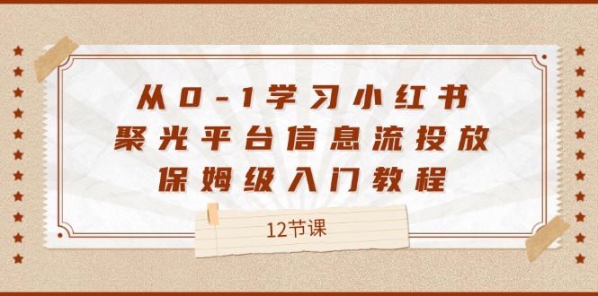 从0-1学习小红书 聚光平台信息流投放，保姆级入门教程（12节课）网赚课程-副业赚钱-互联网创业-手机赚钱-挂机躺赚-语画网创-精品课程-知识付费-源码分享-免费资源语画网创