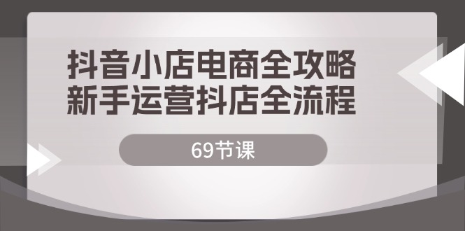 抖音小店电商全攻略，新手运营抖店全流程（69节课）网赚课程-副业赚钱-互联网创业-手机赚钱-挂机躺赚-语画网创-精品课程-知识付费-源码分享-免费资源语画网创