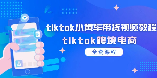 tiktok小黄车带货视频教程，tiktok跨境电商（全套课程）网赚课程-副业赚钱-互联网创业-手机赚钱-挂机躺赚-语画网创-精品课程-知识付费-源码分享-免费资源语画网创