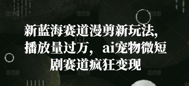 新蓝海赛道漫剪新玩法，播放量过万，ai宠物微短剧赛道疯狂变现网赚课程-副业赚钱-互联网创业-手机赚钱-挂机躺赚-语画网创-精品课程-知识付费-源码分享-免费资源语画网创