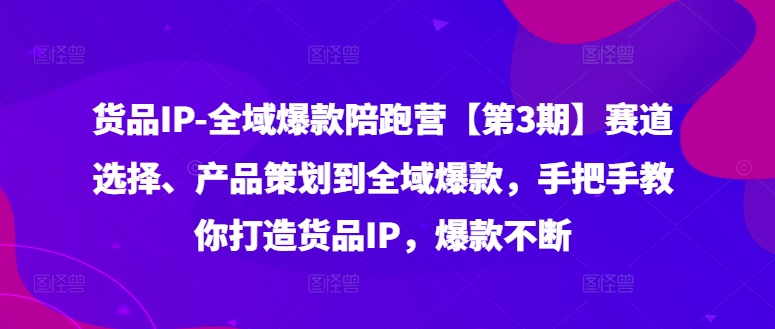 货品IP全域爆款陪跑营【第3期】赛道选择、产品策划到全域爆款，手把手教你打造货品IP，爆款不断网赚课程-副业赚钱-互联网创业-手机赚钱-挂机躺赚-语画网创-精品课程-知识付费-源码分享-免费资源语画网创