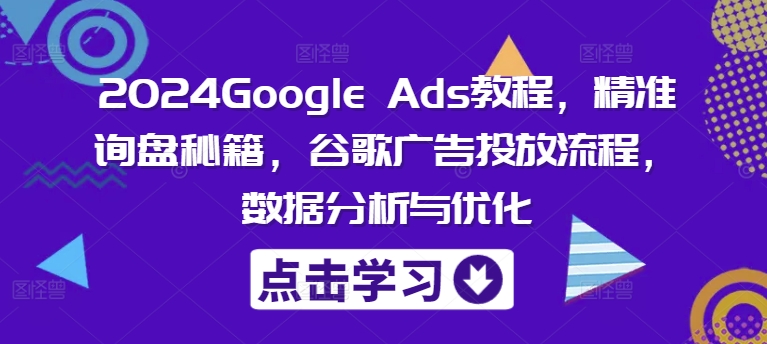 2024Google Ads教程，精准询盘秘籍，谷歌广告投放流程，数据分析与优化网赚课程-副业赚钱-互联网创业-手机赚钱-挂机躺赚-语画网创-精品课程-知识付费-源码分享-免费资源语画网创