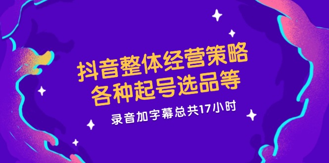 抖音整体经营策略，各种起号选品等  录音加字幕总共17小时网赚课程-副业赚钱-互联网创业-手机赚钱-挂机躺赚-语画网创-精品课程-知识付费-源码分享-免费资源语画网创