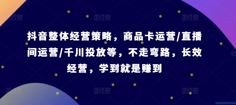 抖音整体经营策略，商品卡运营/直播间运营/千川投放等，不走弯路，学到就是赚到【录音】网赚课程-副业赚钱-互联网创业-手机赚钱-挂机躺赚-语画网创-精品课程-知识付费-源码分享-免费资源语画网创