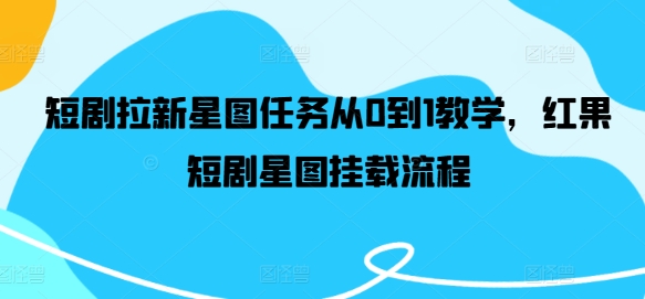 短剧拉新星图任务从0到1教学，红果短剧星图挂载流程网赚课程-副业赚钱-互联网创业-手机赚钱-挂机躺赚-语画网创-精品课程-知识付费-源码分享-免费资源语画网创