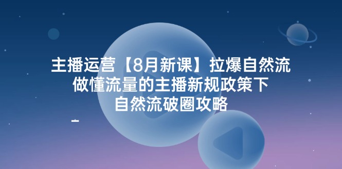 主播运营8月新课，拉爆自然流，做懂流量的主播新规政策下，自然流破圈攻略网赚课程-副业赚钱-互联网创业-手机赚钱-挂机躺赚-语画网创-精品课程-知识付费-源码分享-免费资源语画网创