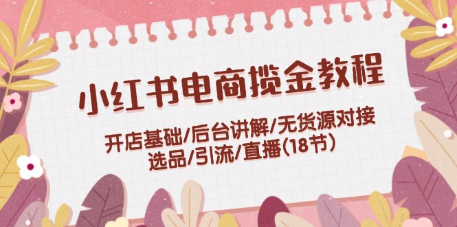 小红书电商揽金教程：开店基础/后台讲解/无货源对接/选品/引流/直播(18节)网赚课程-副业赚钱-互联网创业-手机赚钱-挂机躺赚-语画网创-精品课程-知识付费-源码分享-免费资源语画网创