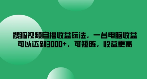 搜狐视频自撸收益玩法，一台电脑收益可以达到3k+，可矩阵，收益更高网赚课程-副业赚钱-互联网创业-手机赚钱-挂机躺赚-语画网创-精品课程-知识付费-源码分享-免费资源语画网创