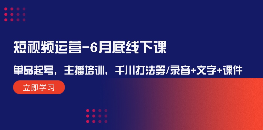 短视频运营-6月底线下课：单品起号，主播培训，千川打法等/录音+文字+课件网赚课程-副业赚钱-互联网创业-手机赚钱-挂机躺赚-语画网创-精品课程-知识付费-源码分享-免费资源语画网创