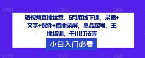 短视频直播运营，6月底线下课，录音+文字+课件+直播录屏，单品起号，主播培训，千川打法等网赚课程-副业赚钱-互联网创业-手机赚钱-挂机躺赚-语画网创-精品课程-知识付费-源码分享-免费资源语画网创