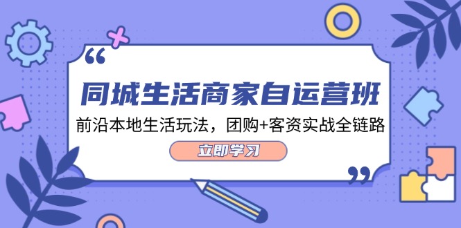 同城生活商家自运营班，前沿本地生活玩法，团购+客资实战全链路（34节课）网赚课程-副业赚钱-互联网创业-手机赚钱-挂机躺赚-语画网创-精品课程-知识付费-源码分享-免费资源语画网创