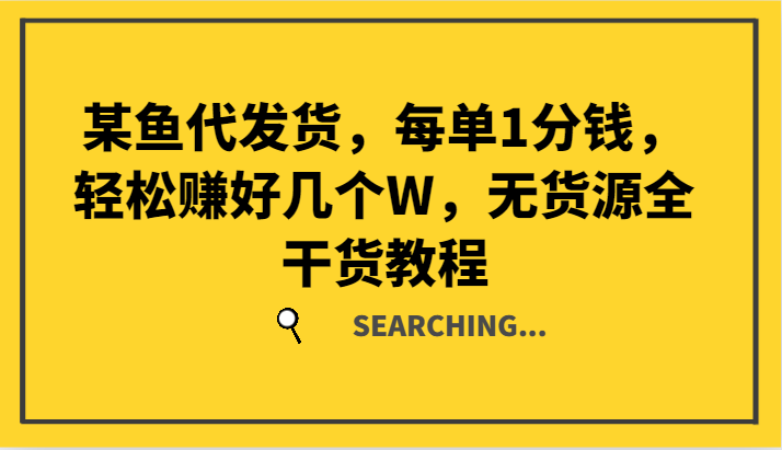 某鱼代发货，每单1分钱，轻松赚好几个W，无货源全干货教程网赚课程-副业赚钱-互联网创业-手机赚钱-挂机躺赚-语画网创-精品课程-知识付费-源码分享-免费资源语画网创