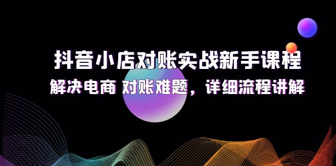 抖音小店对账实战新手课程，解决电商 对账难题，详细流程讲解网赚课程-副业赚钱-互联网创业-手机赚钱-挂机躺赚-语画网创-精品课程-知识付费-源码分享-免费资源语画网创