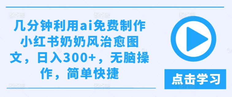 几分钟利用ai免费制作小红书奶奶风治愈图文，日入300+，无脑操作，简单快捷网赚课程-副业赚钱-互联网创业-手机赚钱-挂机躺赚-语画网创-精品课程-知识付费-源码分享-免费资源语画网创