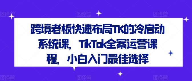 跨境老板快速布局TK的冷启动系统课，TikTok全案运营课程，小白入门最佳选择网赚课程-副业赚钱-互联网创业-手机赚钱-挂机躺赚-语画网创-精品课程-知识付费-源码分享-免费资源语画网创