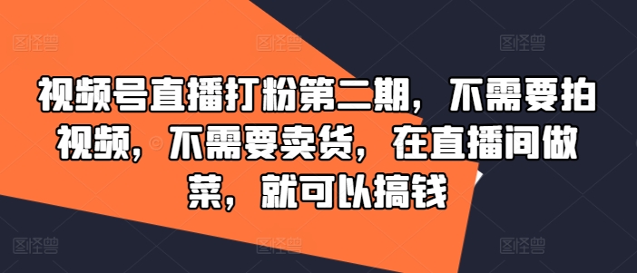 视频号直播打粉第二期，不需要拍视频，不需要卖货，在直播间做菜，就可以搞钱网赚课程-副业赚钱-互联网创业-手机赚钱-挂机躺赚-语画网创-精品课程-知识付费-源码分享-免费资源语画网创