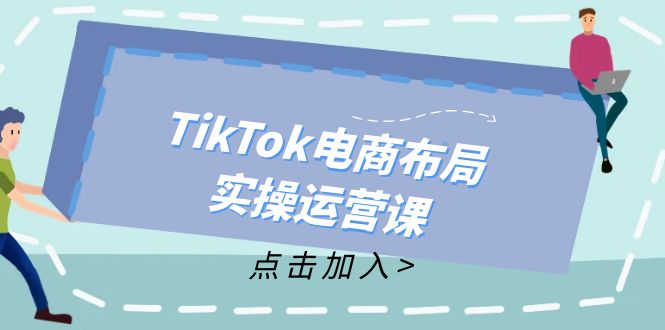 TikTok电商布局实操运营课：从新手到精通，成为TikTok带货运营高手网赚课程-副业赚钱-互联网创业-手机赚钱-挂机躺赚-语画网创-精品课程-知识付费-源码分享-免费资源语画网创