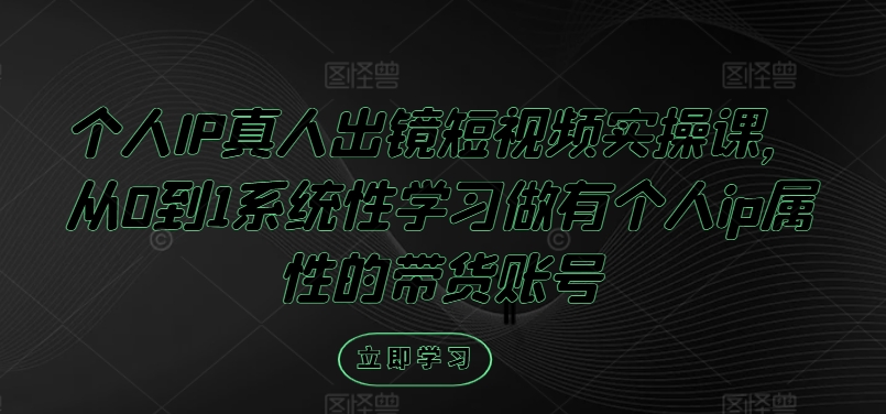 个人IP真人出镜短视频实操课，从0到1系统性学习做有个人ip属性的带货账号网赚课程-副业赚钱-互联网创业-手机赚钱-挂机躺赚-语画网创-精品课程-知识付费-源码分享-免费资源语画网创