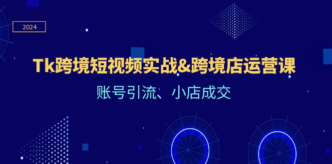 Tk跨境短视频实战&跨境店运营课：账号引流、小店成交网赚课程-副业赚钱-互联网创业-手机赚钱-挂机躺赚-语画网创-精品课程-知识付费-源码分享-免费资源语画网创