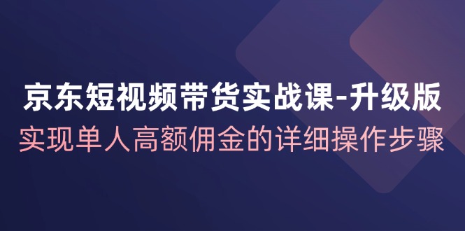 京东-短视频带货实战课-升级版，实现单人高额佣金的详细操作步骤网赚课程-副业赚钱-互联网创业-手机赚钱-挂机躺赚-语画网创-精品课程-知识付费-源码分享-免费资源语画网创