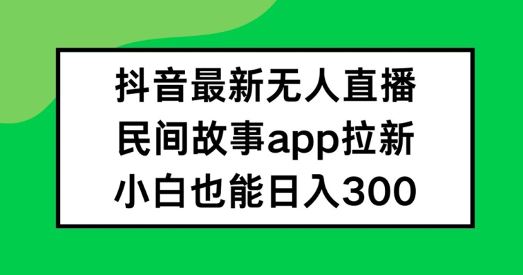 抖音无人直播，民间故事APP拉新，小白也能日入300+网赚课程-副业赚钱-互联网创业-手机赚钱-挂机躺赚-语画网创-精品课程-知识付费-源码分享-免费资源语画网创