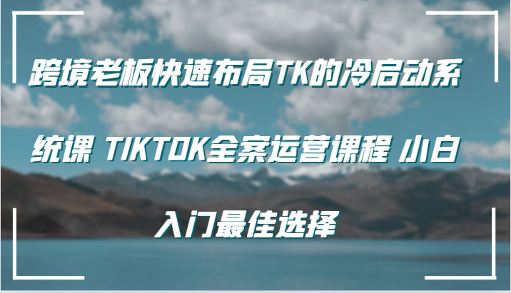 跨境老板快速布局TK的冷启动系统课 TIKTOK全案运营课程 小白入门最佳选择网赚课程-副业赚钱-互联网创业-手机赚钱-挂机躺赚-语画网创-精品课程-知识付费-源码分享-免费资源语画网创